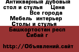 Антикварный дубовый стол и стулья  › Цена ­ 150 000 - Все города Мебель, интерьер » Столы и стулья   . Башкортостан респ.,Сибай г.